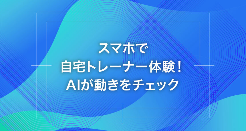 スマホで自宅トレーナー体験！AIが動きをチェック