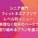 シニア専門フィットネスアプリでレベル別メニュー：無理なく自分のペースで取り組めるプランを選ぶ