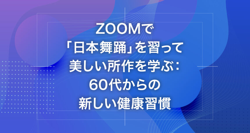 Zoomで「日本舞踊」を習って美しい所作を学ぶ：60代からの新しい健康習慣