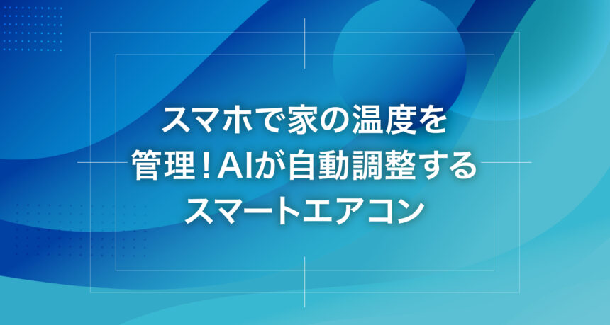 スマホで家の温度を管理！AIが自動調整するスマートエアコン