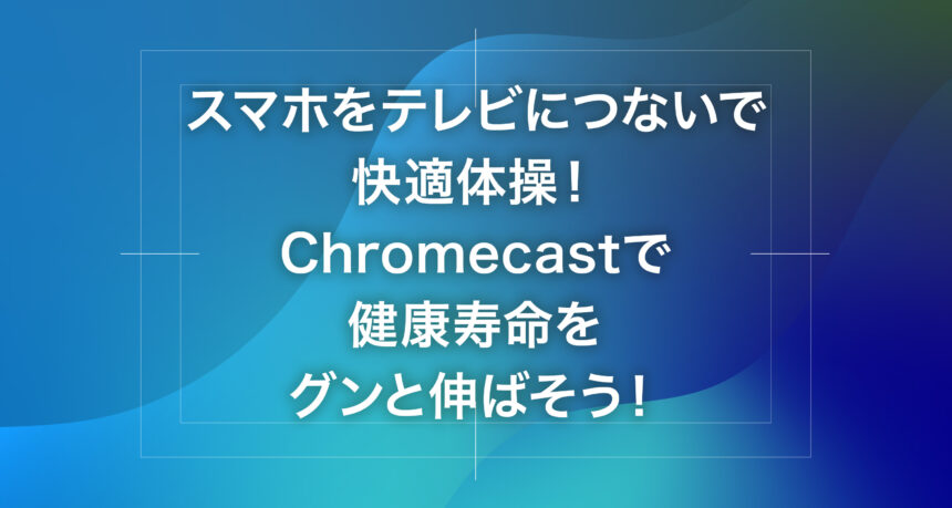 スマホをテレビにつないで快適体操！Chromecastで健康寿命をグンと伸ばそう！