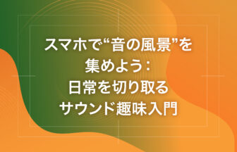 スマホで“音の風景”を集めよう：日常を切り取るサウンド趣味入門