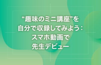 “趣味のミニ講座”を自分で収録してみよう：スマホ動画で先生デビュー