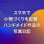 スマホで小物づくりを記録：ハンドメイド作品の写真日記
