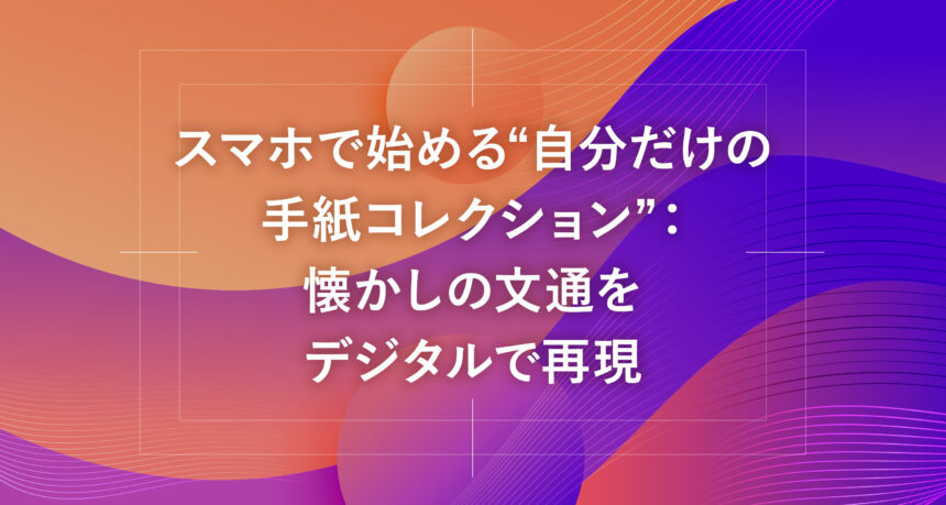 スマホで始める“自分だけの手紙コレクション”：懐かしの文通をデジタルで再現