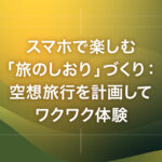スマホで楽しむ「旅のしおり」づくり：空想旅行を計画してワクワク体験