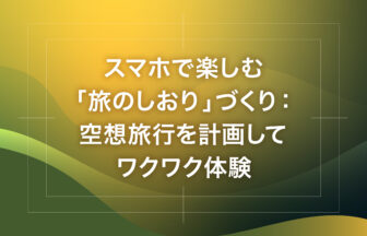 スマホで楽しむ「旅のしおり」づくり：空想旅行を計画してワクワク体験
