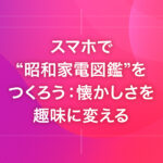 スマホで“昭和家電図鑑”をつくろう：懐かしさを趣味に変える