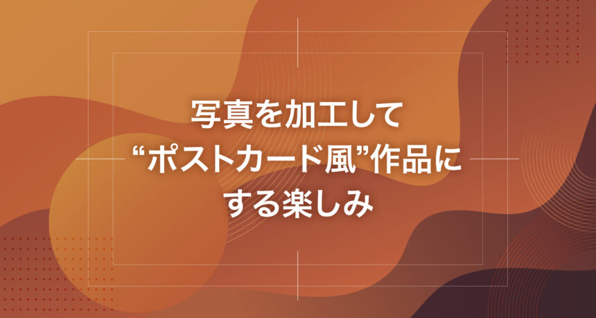 写真を加工して“ポストカード風”作品にする楽しみ