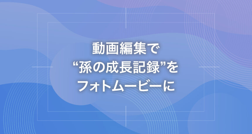 動画編集で“孫の成長記録”をフォトムービーに