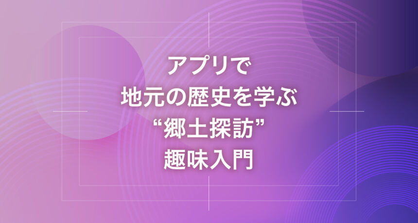 アプリで地元の歴史を学ぶ“郷土探訪”趣味入門