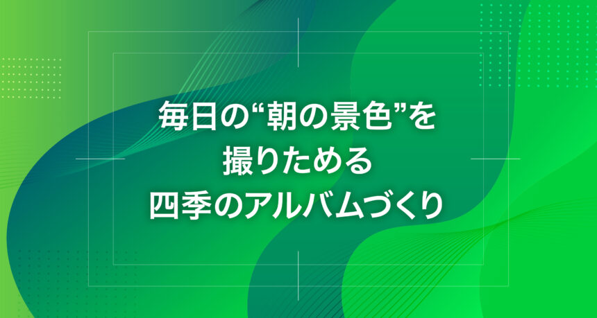 毎日の“朝の景色”を撮りためる四季のアルバムづくり