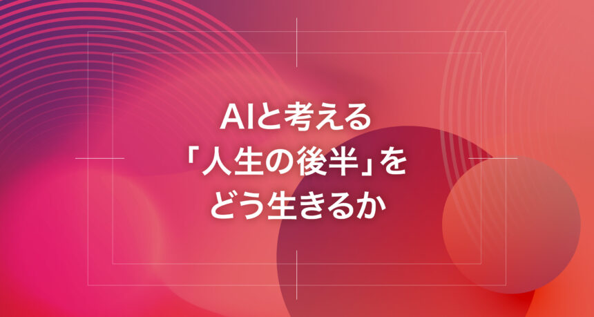 AIと考える「人生の後半」をどう生きるか