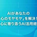 AIがあなたの「心のモヤモヤ」を解決！心に寄り添うAI活用術