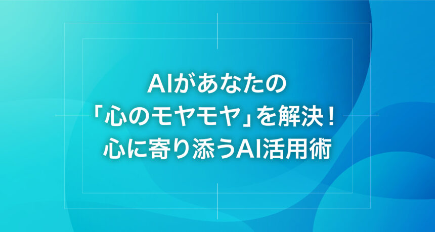AIがあなたの「心のモヤモヤ」を解決！心に寄り添うAI活用術