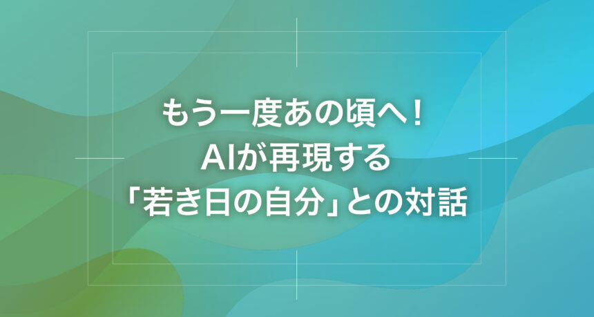 もう一度あの頃へ！AIが再現する「若き日の自分」との対話