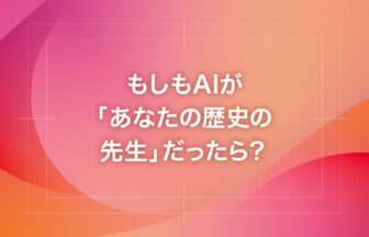 もしもAIが「あなたの歴史の先生」だったら？