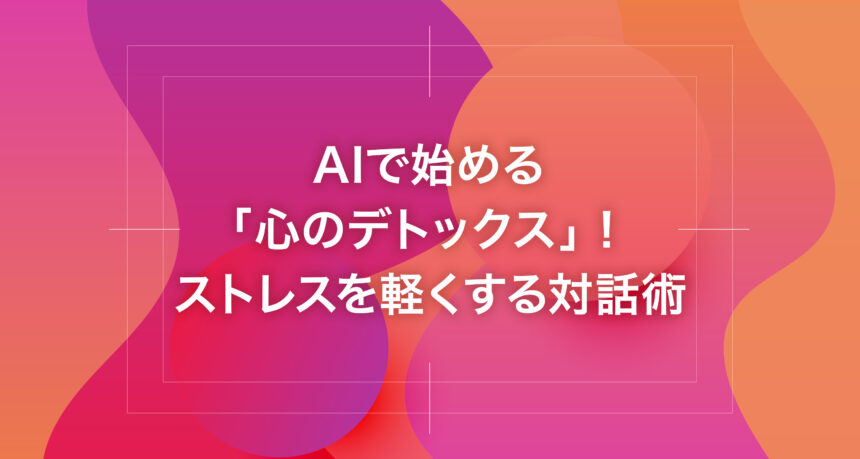 AIで始める「心のデトックス」！ストレスを軽くする対話術