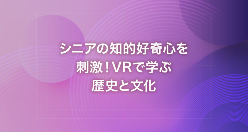 シニアの知的好奇心を刺激！VRで学ぶ歴史と文化
