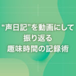 “声日記”を動画にして振り返る趣味時間の記録術