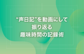“声日記”を動画にして振り返る趣味時間の記録術