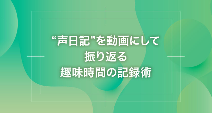 “声日記”を動画にして振り返る趣味時間の記録術