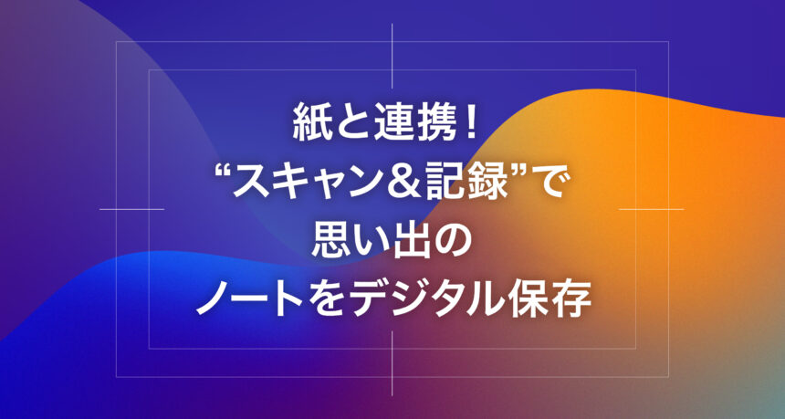 紙と連携！“スキャン＆記録”で思い出のノートをデジタル保存