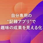 自分専用の“記録アプリ”で趣味の成果を見える化