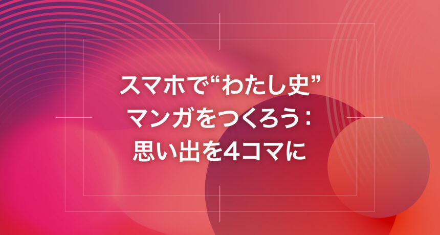 スマホで“わたし史”マンガをつくろう：思い出を4コマに