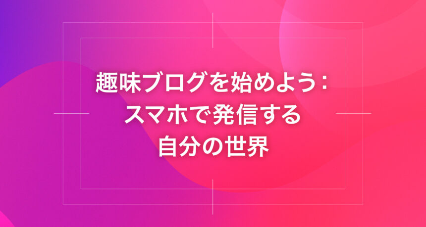 趣味ブログを始めよう：スマホで発信する自分の世界
