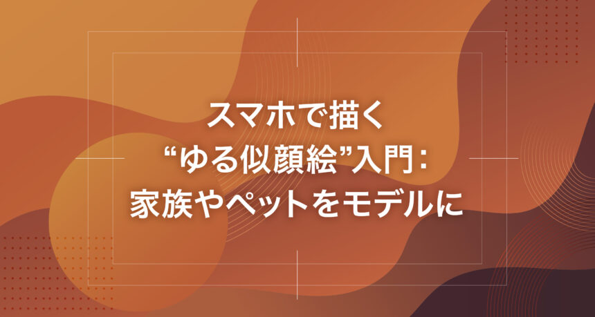 スマホで描く“ゆる似顔絵”入門：家族やペットをモデルに