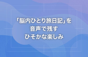 「脳内ひとり旅日記」を音声で残すひそかな楽しみ