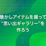 懐かしアイテムを撮って“思い出ギャラリー”を作ろう