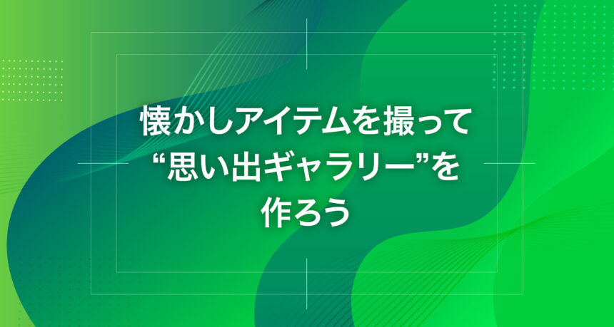 懐かしアイテムを撮って“思い出ギャラリー”を作ろう