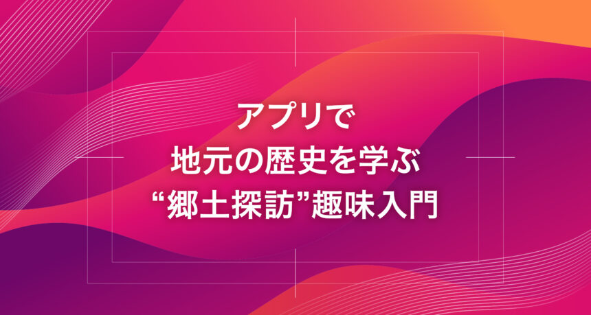 アプリで地元の歴史を学ぶ“郷土探訪”趣味入門