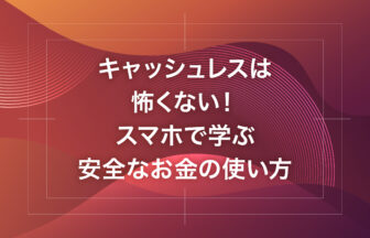 キャッシュレスは怖くない！スマホで学ぶ安全なお金の使い方