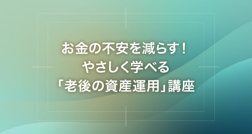 お金の不安を減らす！やさしく学べる「老後の資産運用」講座