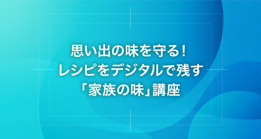 思い出の味を守る！レシピをデジタルで残す「家族の味」講座