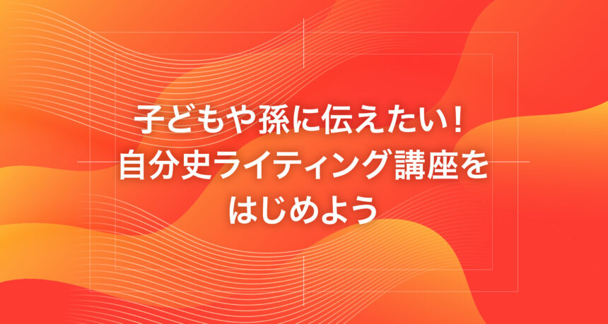子どもや孫に伝えたい！自分史ライティング講座をはじめよう