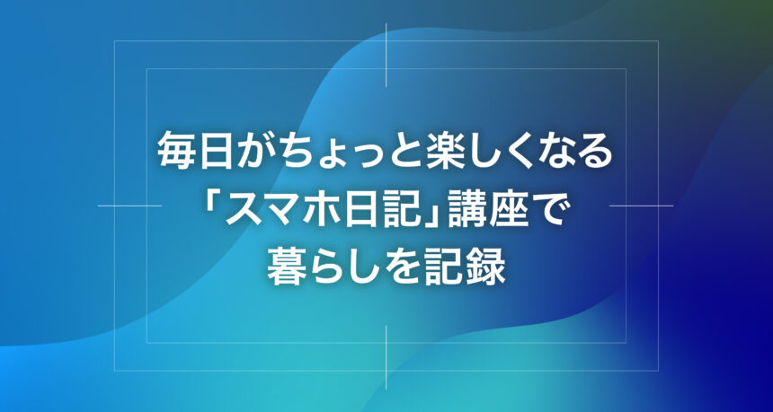毎日がちょっと楽しくなる「スマホ日記」講座で暮らしを記録