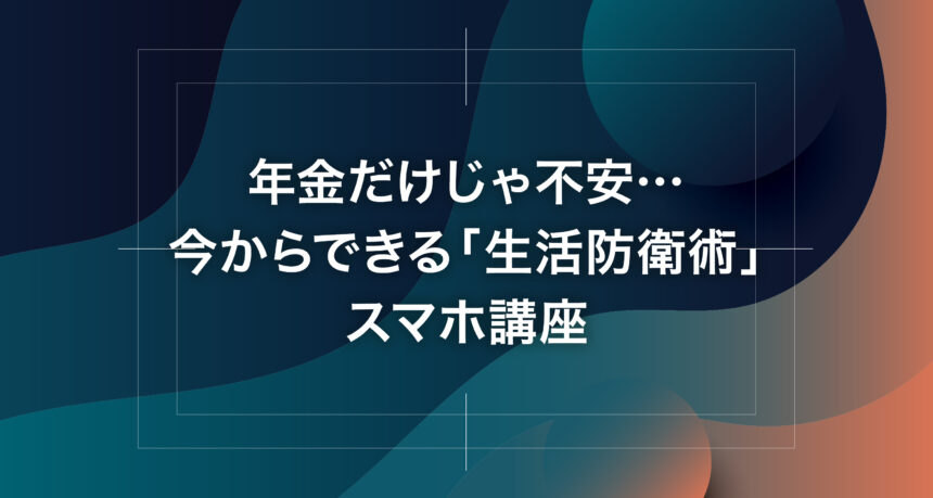 年金だけじゃ不安…今からできる「生活防衛術」スマホ講座