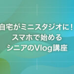 自宅がミニスタジオに！スマホで始めるシニアのVlog講座