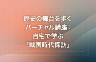 歴史の舞台を歩くバーチャル講座：自宅で学ぶ「戦国時代探訪」
