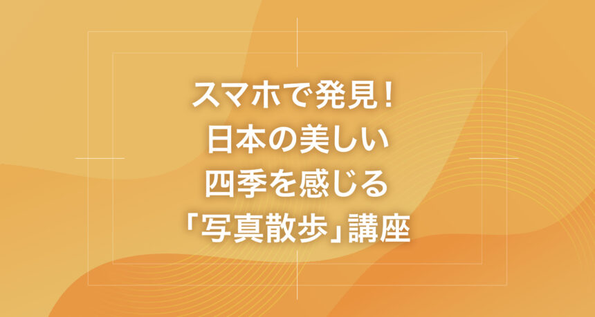 スマホで発見！日本の美しい四季を感じる「写真散歩」講座