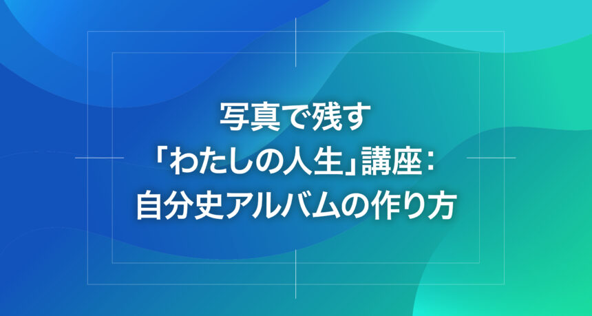 写真で残す「わたしの人生」講座：自分史アルバムの作り方