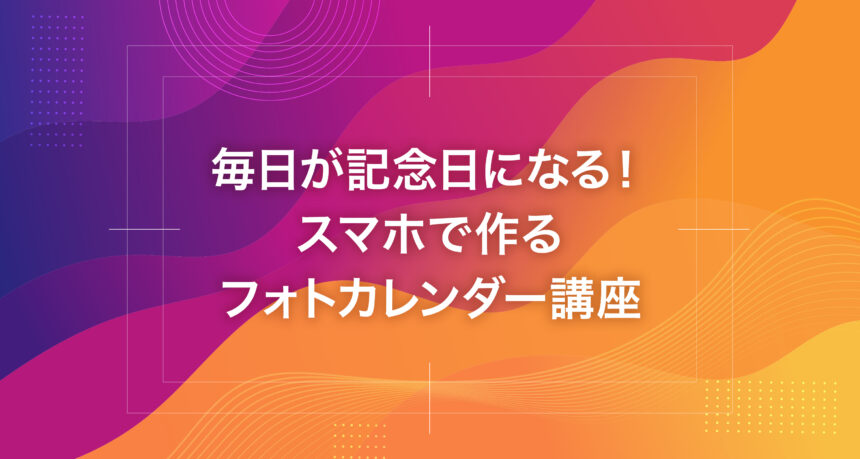 毎日が記念日になる！スマホで作るフォトカレンダー講座