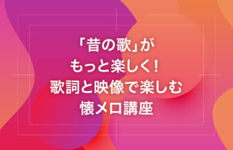 「昔の歌」がもっと楽しく！歌詞と映像で楽しむ懐メロ講座