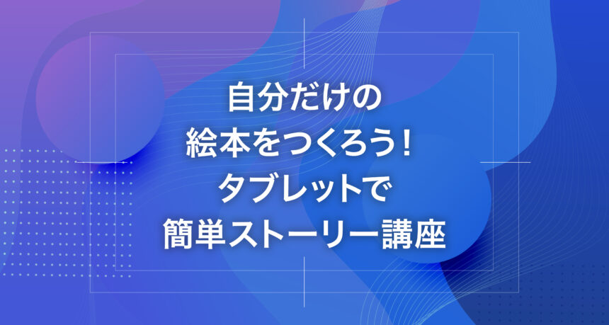 自分だけの絵本をつくろう！タブレットで簡単ストーリー講座