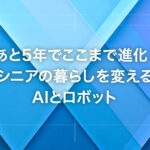 あと5年でここまで進化！シニアの暮らしを変えるAIとロボット
