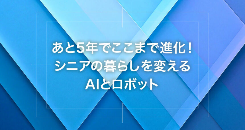 あと5年でここまで進化！シニアの暮らしを変えるAIとロボット